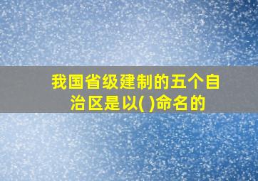 我国省级建制的五个自治区是以( )命名的